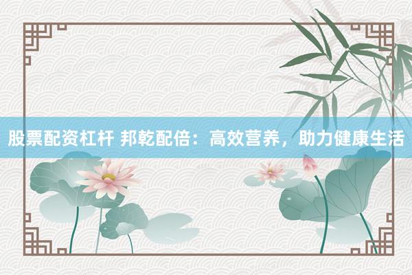 股票配资杠杆 邦乾配倍：高效营养，助力健康生活