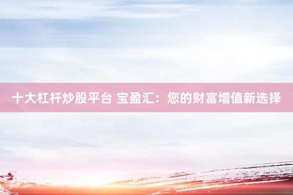 十大杠杆炒股平台 宝盈汇：您的财富增值新选择