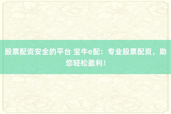 股票配资安全的平台 宝牛e配：专业股票配资，助您轻松盈利！