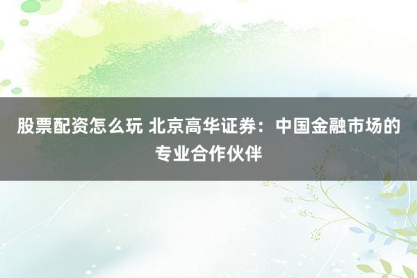 股票配资怎么玩 北京高华证券：中国金融市场的专业合作伙伴