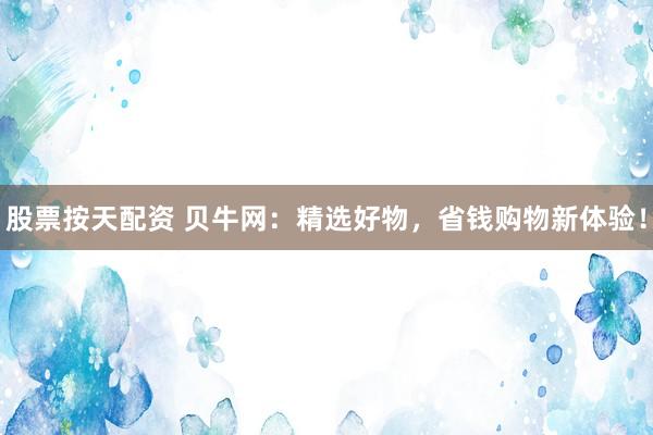 股票按天配资 贝牛网：精选好物，省钱购物新体验！