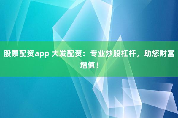 股票配资app 大发配资：专业炒股杠杆，助您财富增值！