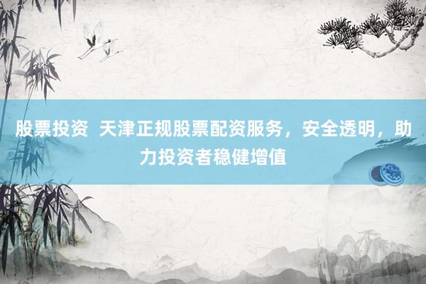股票投资  天津正规股票配资服务，安全透明，助力投资者稳健增值