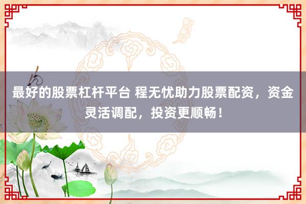 最好的股票杠杆平台 程无忧助力股票配资，资金灵活调配，投资更顺畅！