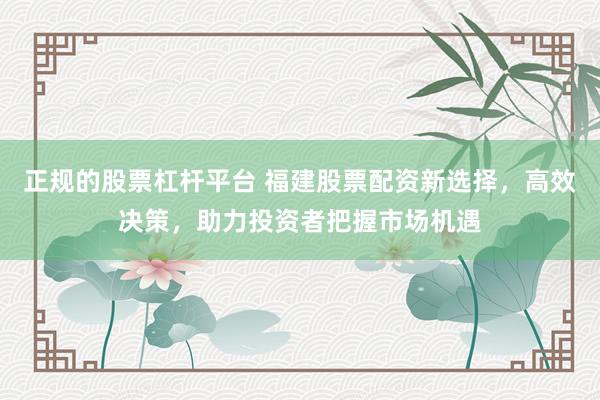 正规的股票杠杆平台 福建股票配资新选择，高效决策，助力投资者把握市场机遇