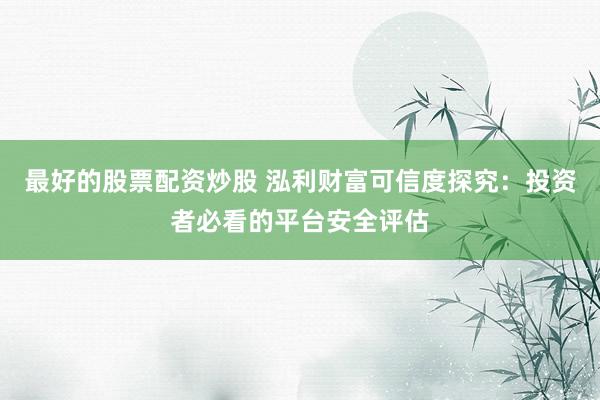 最好的股票配资炒股 泓利财富可信度探究：投资者必看的平台安全评估