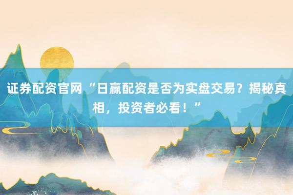 证券配资官网 “日赢配资是否为实盘交易？揭秘真相，投资者必看！”