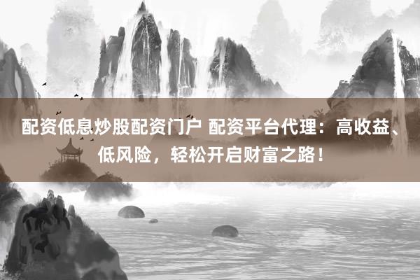 配资低息炒股配资门户 配资平台代理：高收益、低风险，轻松开启财富之路！