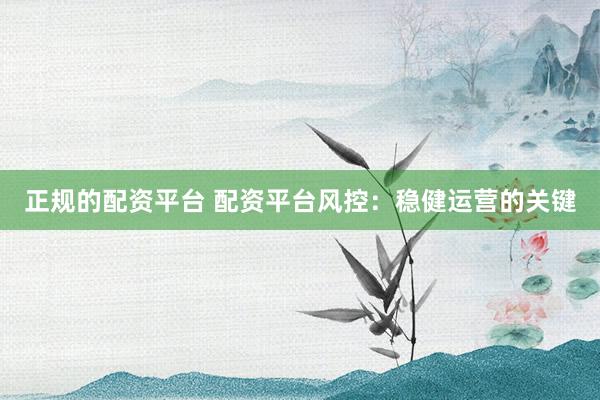正规的配资平台 配资平台风控：稳健运营的关键