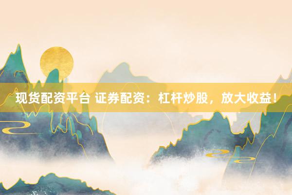 现货配资平台 证券配资：杠杆炒股，放大收益！
