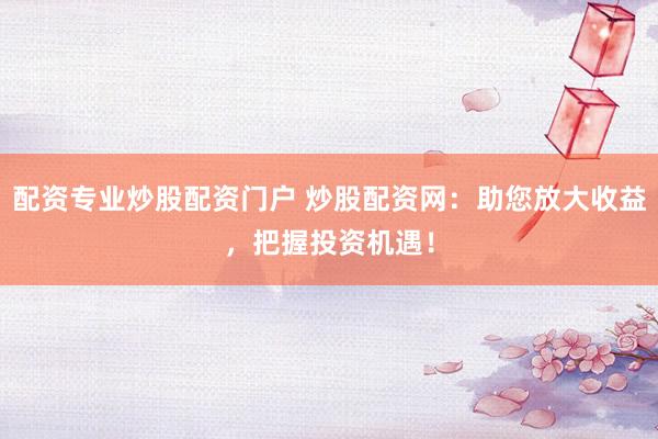 配资专业炒股配资门户 炒股配资网：助您放大收益，把握投资机遇！