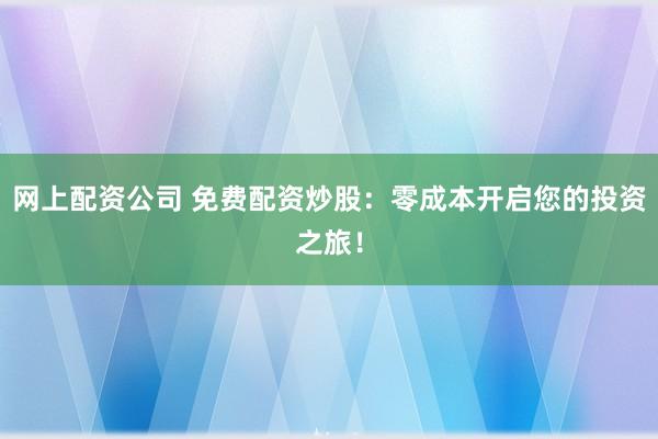 网上配资公司 免费配资炒股：零成本开启您的投资之旅！