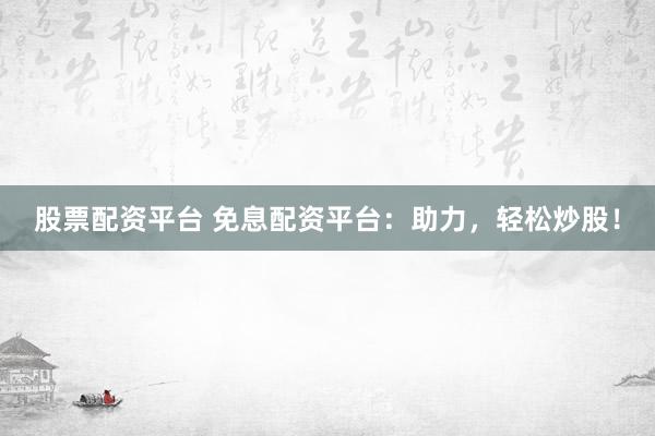 股票配资平台 免息配资平台：助力，轻松炒股！