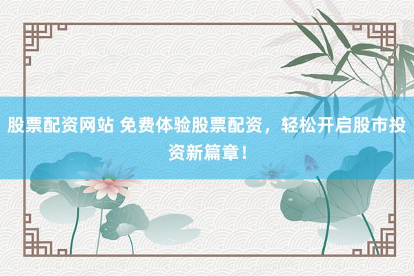 股票配资网站 免费体验股票配资，轻松开启股市投资新篇章！