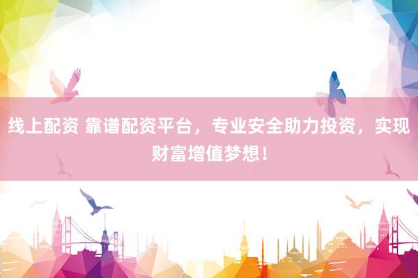 线上配资 靠谱配资平台，专业安全助力投资，实现财富增值梦想！