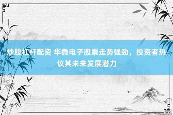 炒股杠杆配资 华微电子股票走势强劲，投资者热议其未来发展潜力