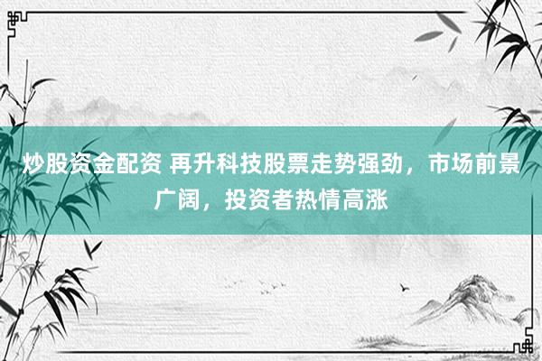炒股资金配资 再升科技股票走势强劲，市场前景广阔，投资者热情高涨