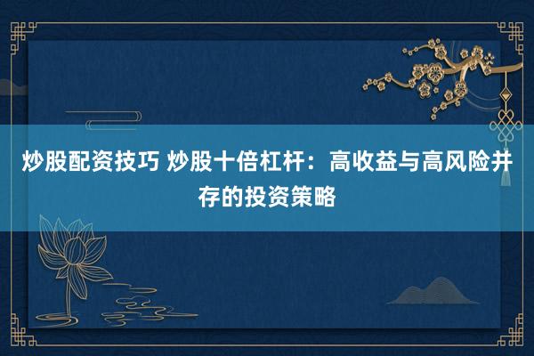 炒股配资技巧 炒股十倍杠杆：高收益与高风险并存的投资策略