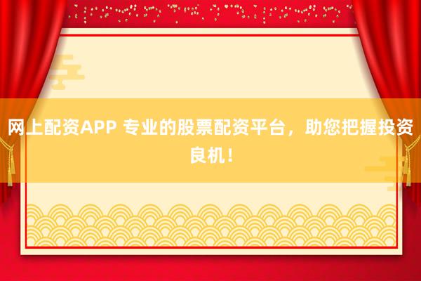 网上配资APP 专业的股票配资平台，助您把握投资良机！
