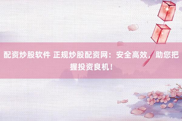 配资炒股软件 正规炒股配资网：安全高效，助您把握投资良机！