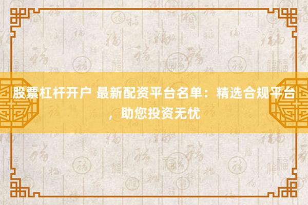 股票杠杆开户 最新配资平台名单：精选合规平台，助您投资无忧