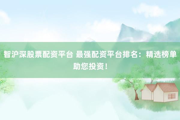智沪深股票配资平台 最强配资平台排名：精选榜单助您投资！