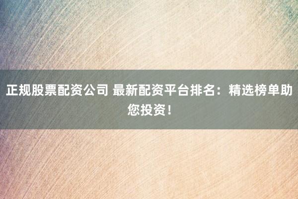 正规股票配资公司 最新配资平台排名：精选榜单助您投资！