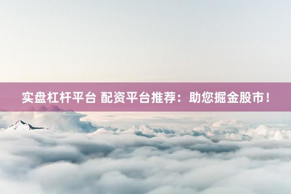 实盘杠杆平台 配资平台推荐：助您掘金股市！