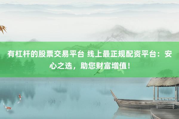有杠杆的股票交易平台 线上最正规配资平台：安心之选，助您财富增值！