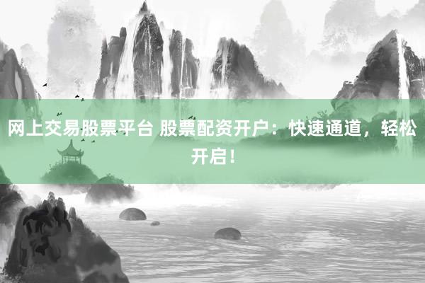 网上交易股票平台 股票配资开户：快速通道，轻松开启！
