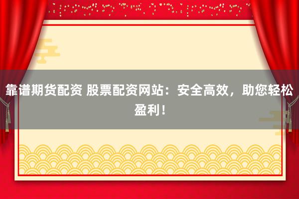 靠谱期货配资 股票配资网站：安全高效，助您轻松盈利！
