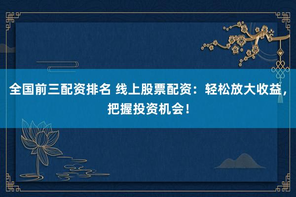 全国前三配资排名 线上股票配资：轻松放大收益，把握投资机会！