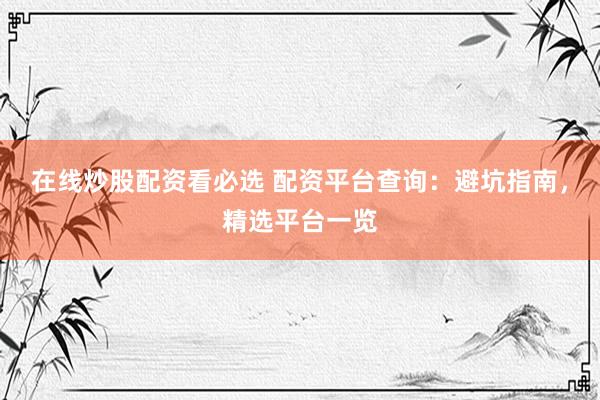 在线炒股配资看必选 配资平台查询：避坑指南，精选平台一览