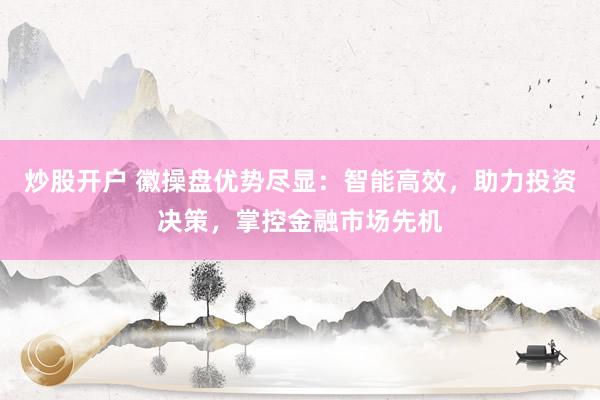 炒股开户 徽操盘优势尽显：智能高效，助力投资决策，掌控金融市场先机