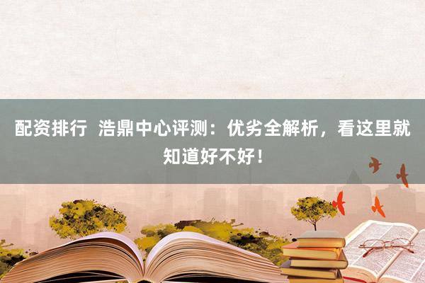 配资排行  浩鼎中心评测：优劣全解析，看这里就知道好不好！