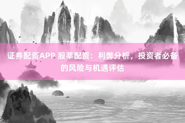 证券配资APP 股莘配资：利弊分析，投资者必备的风险与机遇评估