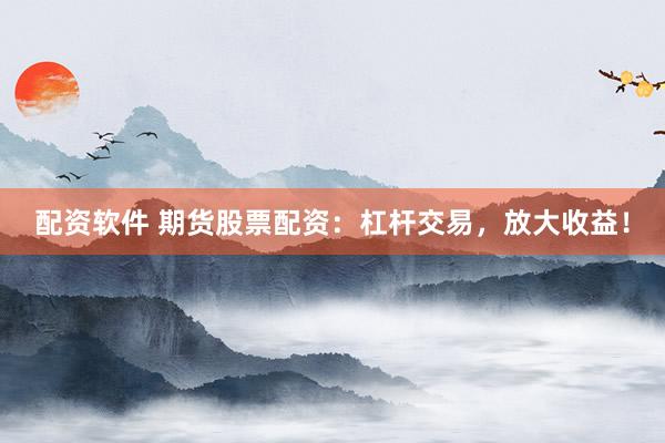 配资软件 期货股票配资：杠杆交易，放大收益！