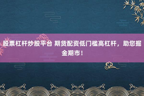 股票杠杆炒股平台 期货配资低门槛高杠杆，助您掘金期市！