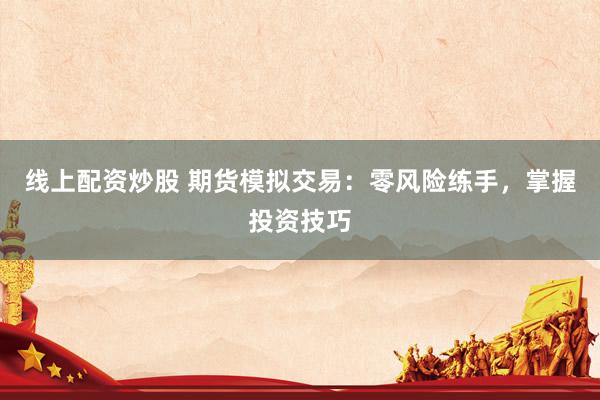 线上配资炒股 期货模拟交易：零风险练手，掌握投资技巧