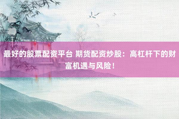 最好的股票配资平台 期货配资炒股：高杠杆下的财富机遇与风险！