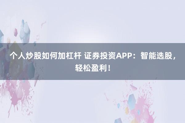 个人炒股如何加杠杆 证券投资APP：智能选股，轻松盈利！