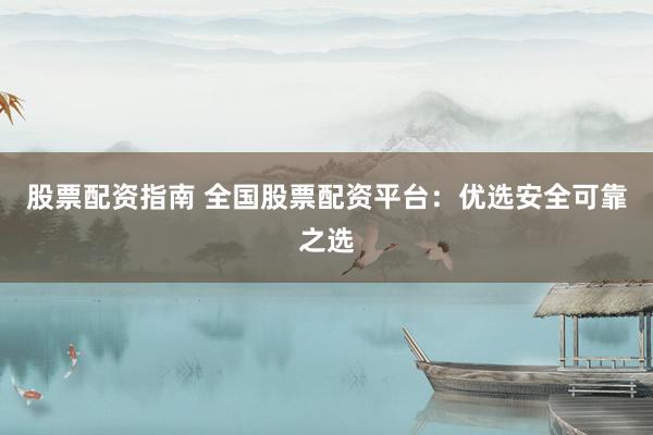 股票配资指南 全国股票配资平台：优选安全可靠之选