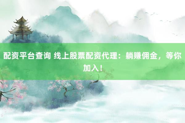 配资平台查询 线上股票配资代理：躺赚佣金，等你加入！