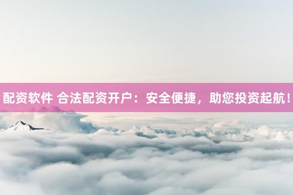 配资软件 合法配资开户：安全便捷，助您投资起航！