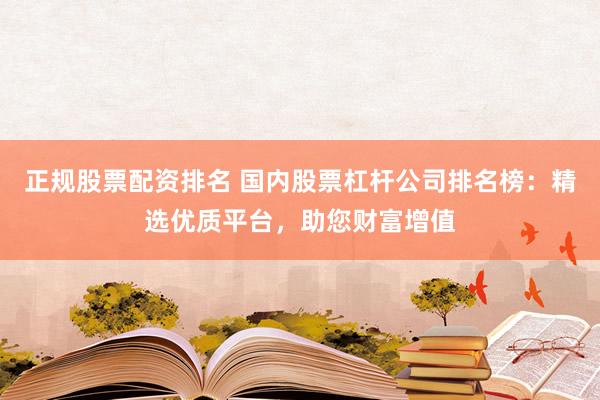 正规股票配资排名 国内股票杠杆公司排名榜：精选优质平台，助您财富增值