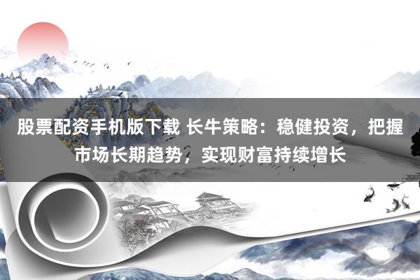 股票配资手机版下载 长牛策略：稳健投资，把握市场长期趋势，实现财富持续增长