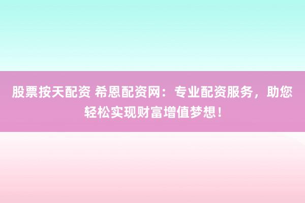 股票按天配资 希恩配资网：专业配资服务，助您轻松实现财富增值梦想！