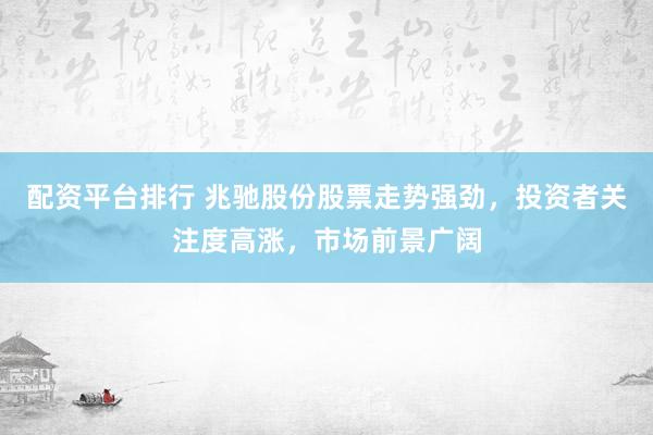 配资平台排行 兆驰股份股票走势强劲，投资者关注度高涨，市场前景广阔