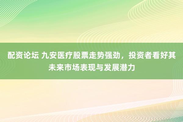 配资论坛 九安医疗股票走势强劲，投资者看好其未来市场表现与发展潜力