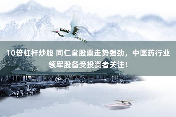 10倍杠杆炒股 同仁堂股票走势强劲，中医药行业领军股备受投资者关注！